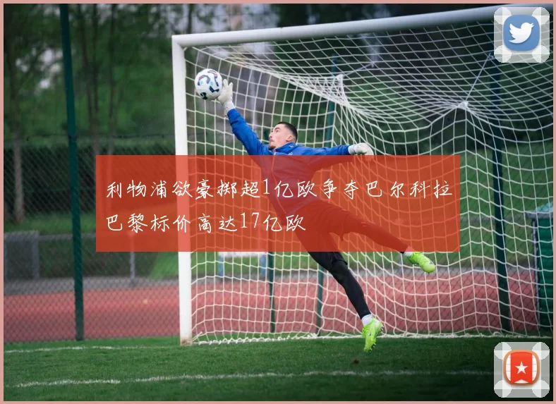 利物浦欲豪掷超1亿欧争夺巴尔科拉巴黎标价高达17亿欧
