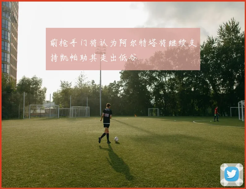 前枪手门将认为阿尔特塔将继续支持凯帕助其走出低谷