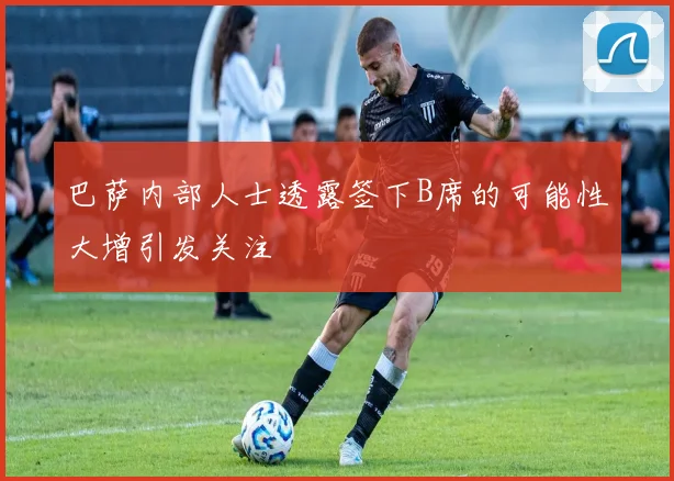 巴萨内部人士透露签下B席的可能性大增引发关注