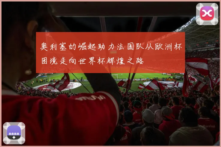 奥利塞的崛起助力法国队从欧洲杯困境走向世界杯辉煌之路