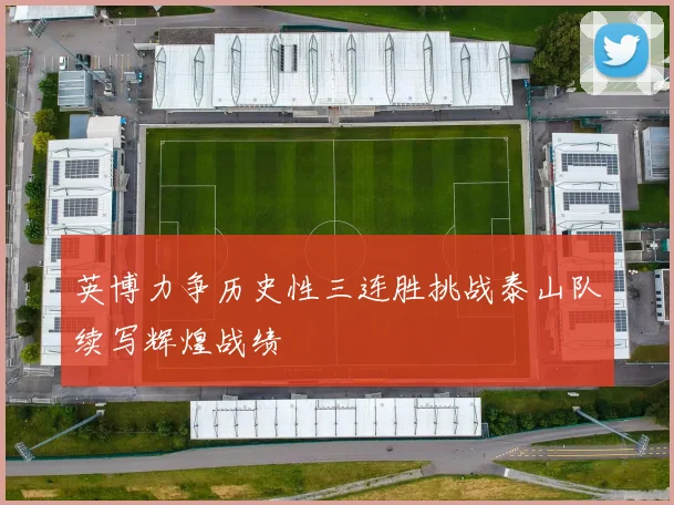 英博力争历史性三连胜挑战泰山队续写辉煌战绩