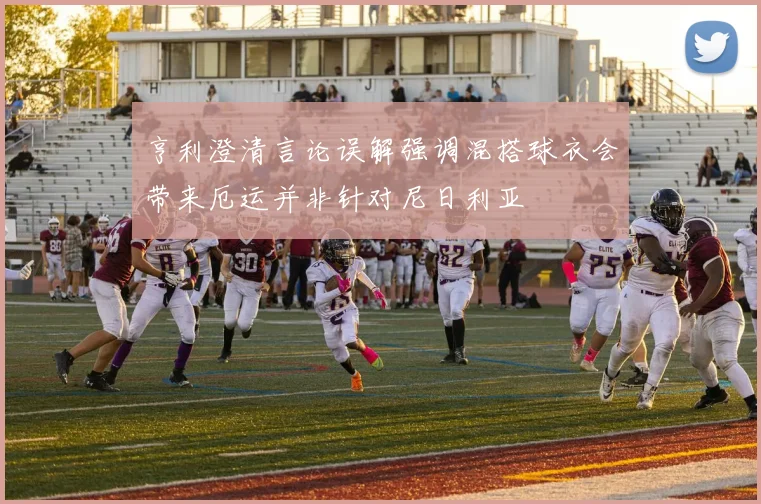 亨利澄清言论误解强调混搭球衣会带来厄运并非针对尼日利亚