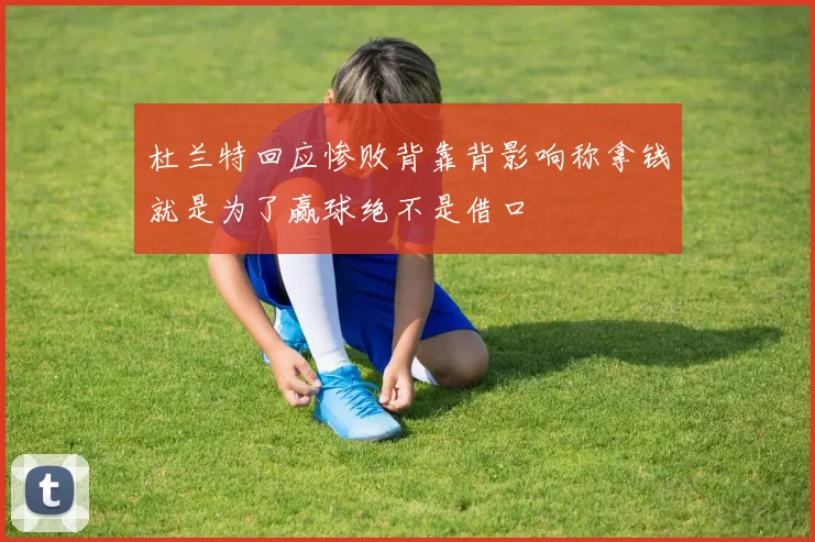 杜兰特回应惨败背靠背影响称拿钱就是为了赢球绝不是借口