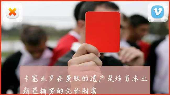 卡塞米罗在曼联的遗产是培育本土新星梅努的无价财富