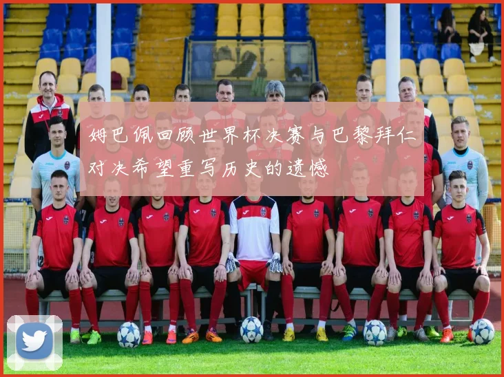 姆巴佩回顾世界杯决赛与巴黎拜仁对决希望重写历史的遗憾