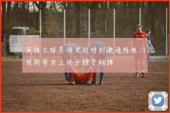 英格兰球员领奖时特别邀请陪练门将斯蒂尔上场并赠予铜牌