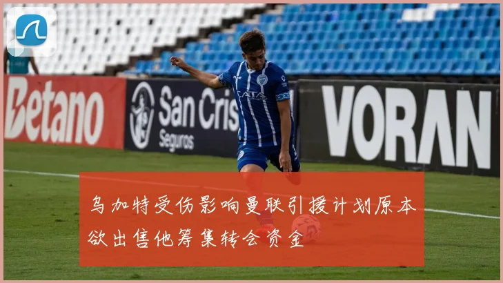 乌加特受伤影响曼联引援计划原本欲出售他筹集转会资金