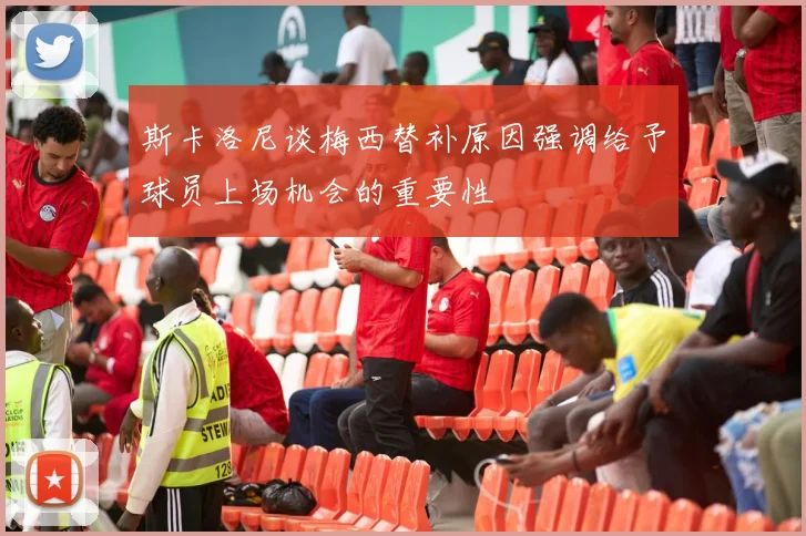 斯卡洛尼谈梅西替补原因强调给予球员上场机会的重要性