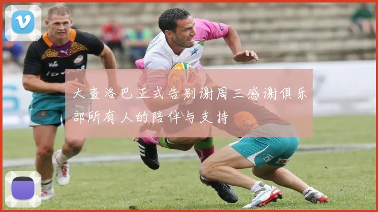 大查洛巴正式告别谢周三感谢俱乐部所有人的陪伴与支持
