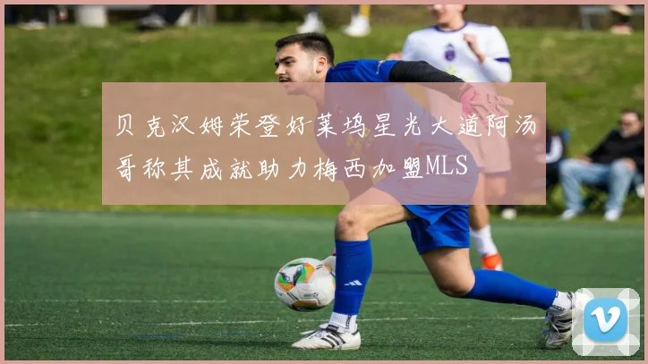 贝克汉姆荣登好莱坞星光大道阿汤哥称其成就助力梅西加盟MLS
