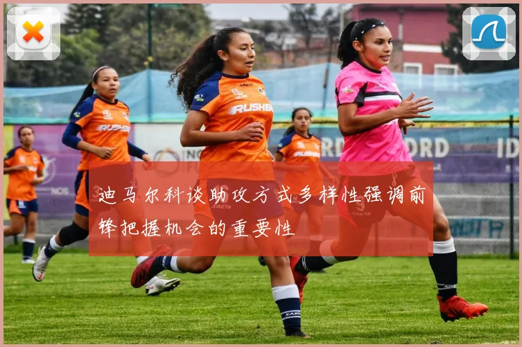 迪马尔科谈助攻方式多样性强调前锋把握机会的重要性