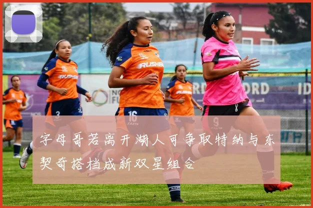 字母哥若离开湖人可争取特纳与东契奇搭档成新双星组合