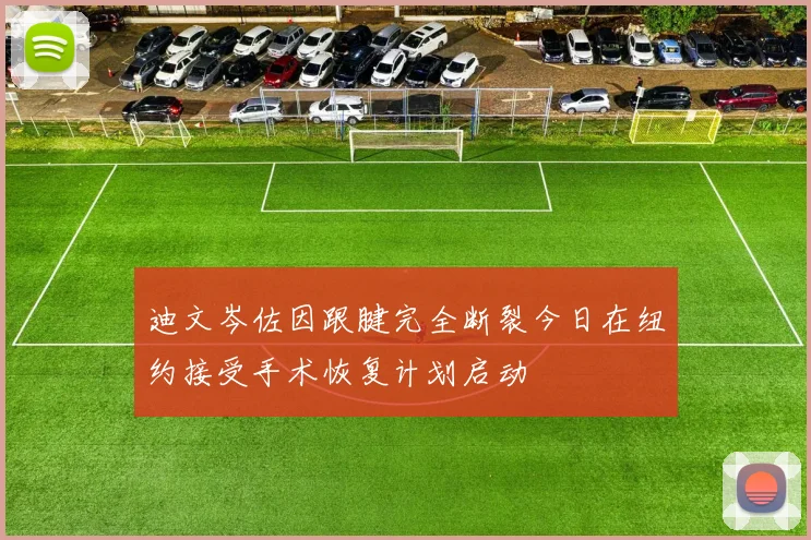 迪文岑佐因跟腱完全断裂今日在纽约接受手术恢复计划启动