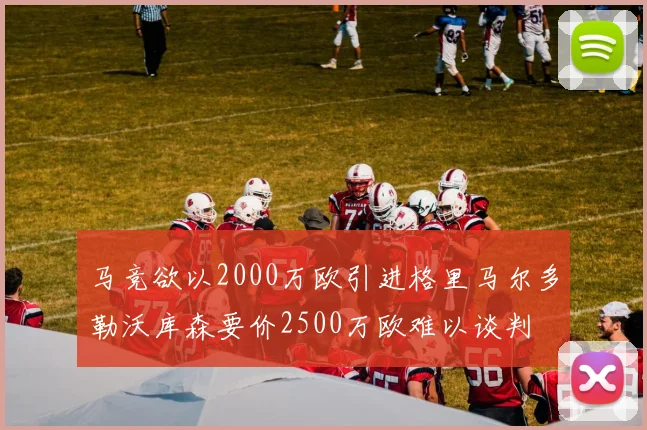马竞欲以2000万欧引进格里马尔多勒沃库森要价2500万欧难以谈判