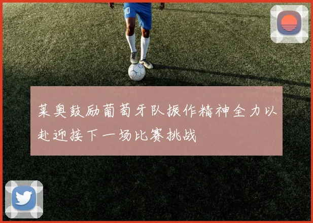 莱奥鼓励葡萄牙队振作精神全力以赴迎接下一场比赛挑战