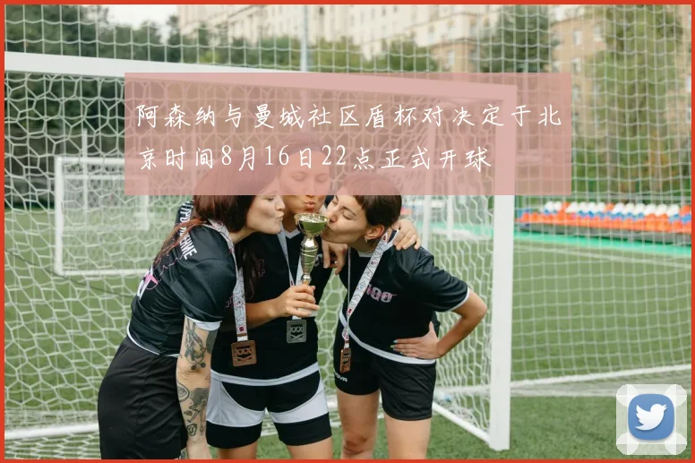 阿森纳与曼城社区盾杯对决定于北京时间8月16日22点正式开球