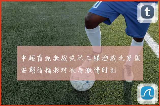 中超首轮激战武汉三镇迎战北京国安期待精彩对决与激情时刻