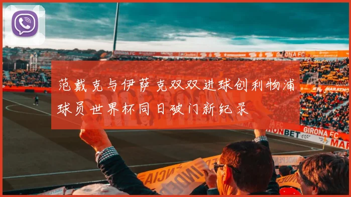 范戴克与伊萨克双双进球创利物浦球员世界杯同日破门新纪录
