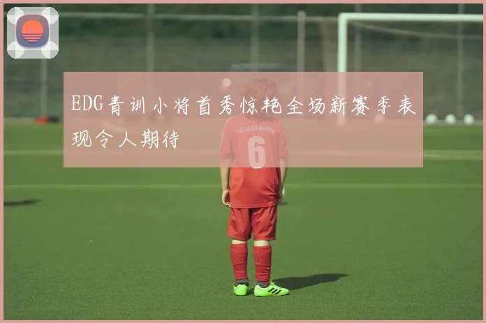 EDG青训小将首秀惊艳全场新赛季表现令人期待