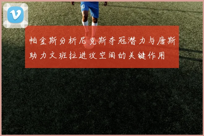 帕金斯分析尼克斯夺冠潜力与唐斯助力文班拉进攻空间的关键作用