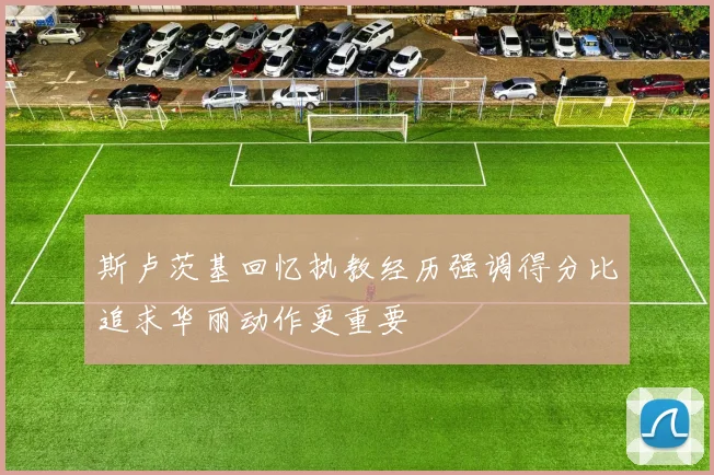 斯卢茨基回忆执教经历强调得分比追求华丽动作更重要