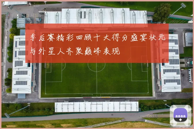 季后赛精彩回顾十大得分盛宴状元与外星人齐聚巅峰表现