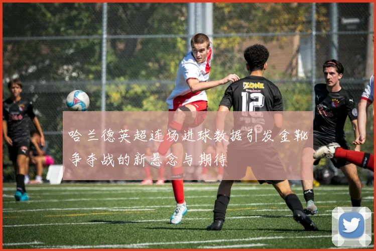 哈兰德英超连场进球数据引发金靴争夺战的新悬念与期待