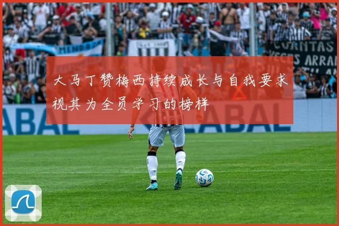 大马丁赞梅西持续成长与自我要求视其为全员学习的榜样
