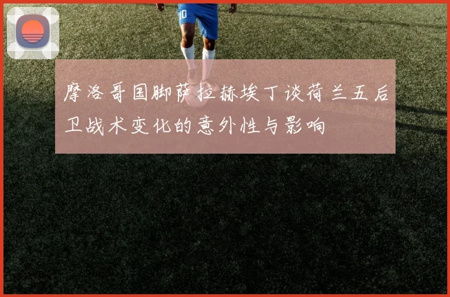 摩洛哥国脚萨拉赫埃丁谈荷兰五后卫战术变化的意外性与影响