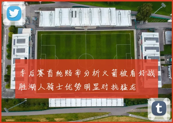季后赛首轮赔率分析火箭被看好战胜湖人骑士优势明显对抗猛龙