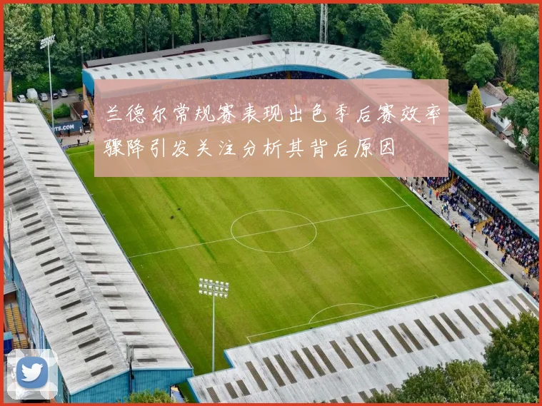兰德尔常规赛表现出色季后赛效率骤降引发关注分析其背后原因