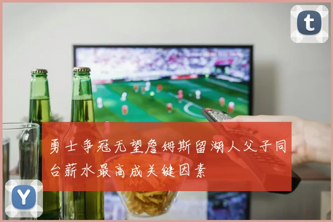 勇士争冠无望詹姆斯留湖人父子同台薪水最高成关键因素