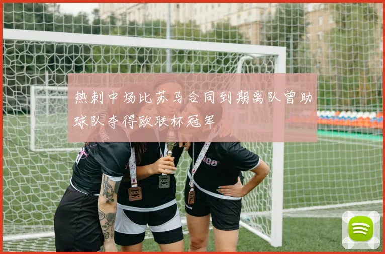 热刺中场比苏马合同到期离队曾助球队夺得欧联杯冠军