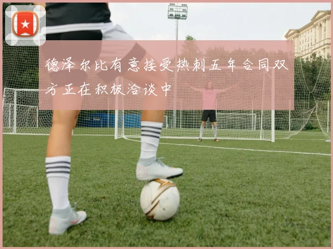 德泽尔比有意接受热刺五年合同双方正在积极洽谈中