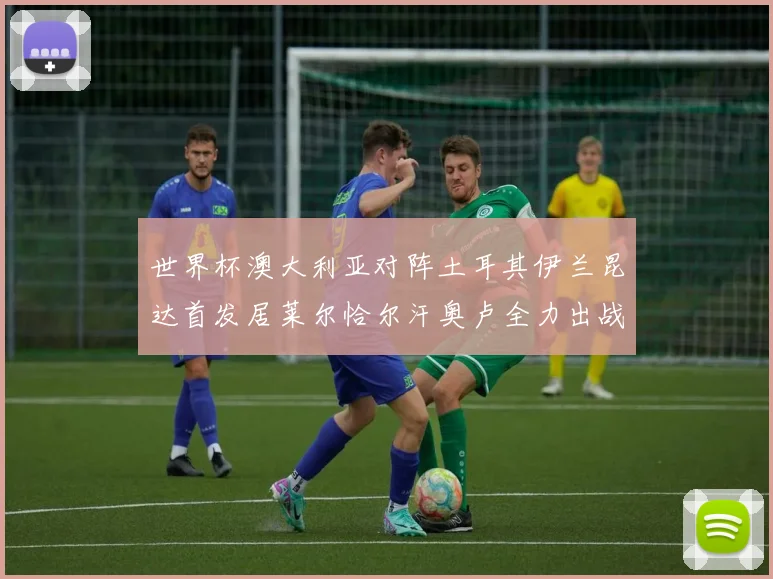 世界杯澳大利亚对阵土耳其伊兰昆达首发居莱尔恰尔汗奥卢全力出战