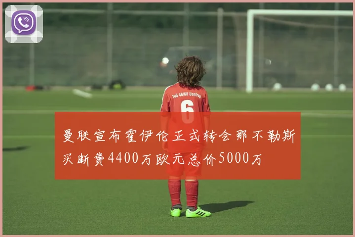 曼联宣布霍伊伦正式转会那不勒斯买断费4400万欧元总价5000万