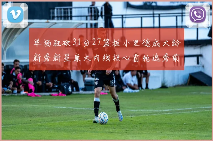 单场狂砍31分27篮板小里德成大龄新秀新星康大内线核心首轮选秀前景看好