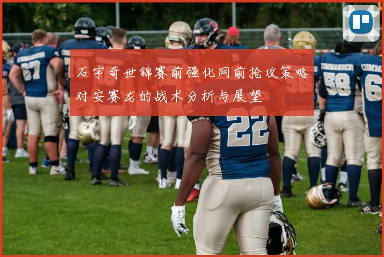 石宇奇世锦赛前强化网前抢攻策略对安赛龙的战术分析与展望