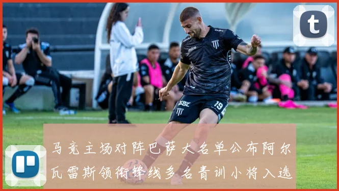 马竞主场对阵巴萨大名单公布阿尔瓦雷斯领衔锋线多名青训小将入选