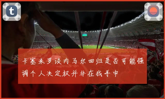卡塞米罗谈内马尔回归是否可能强调个人决定权并非在我手中