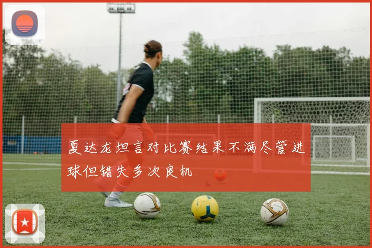 夏达龙坦言对比赛结果不满尽管进球但错失多次良机