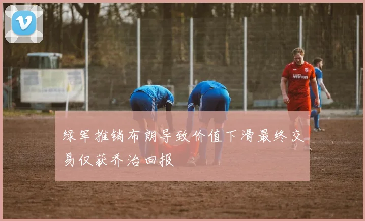 绿军推销布朗导致价值下滑最终交易仅获乔治回报