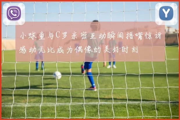 小球童与C罗亲密互动瞬间捂嘴惊讶感动无比成为偶像的美好时刻